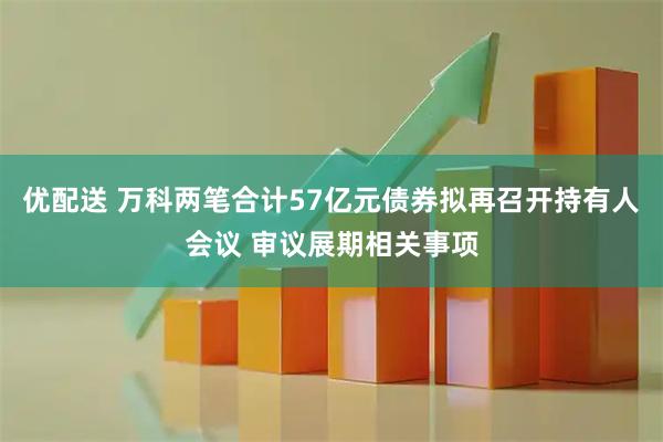 优配送 万科两笔合计57亿元债券拟再召开持有人会议 审议展期相关事项
