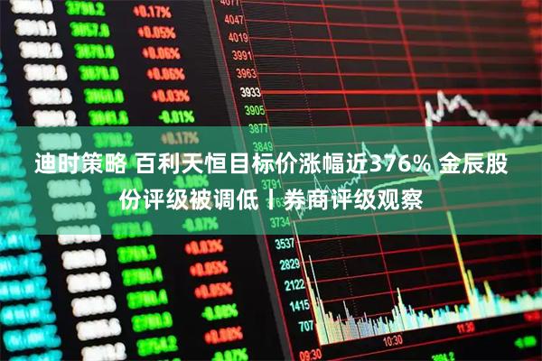 迪时策略 百利天恒目标价涨幅近376% 金辰股份评级被调低丨券商评级观察