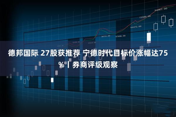 德邦国际 27股获推荐 宁德时代目标价涨幅达75%丨券商评级观察